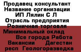 Продавец-консультант › Название организации ­ ИП Лялин С.Л. › Отрасль предприятия ­ Розничная торговля › Минимальный оклад ­ 22 000 - Все города Работа » Вакансии   . Дагестан респ.,Геологоразведка п.